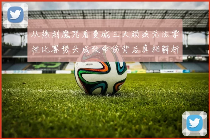 从热刺魔咒看曼城三大顽疾无法掌控比赛势头成致命伤背后真相解析